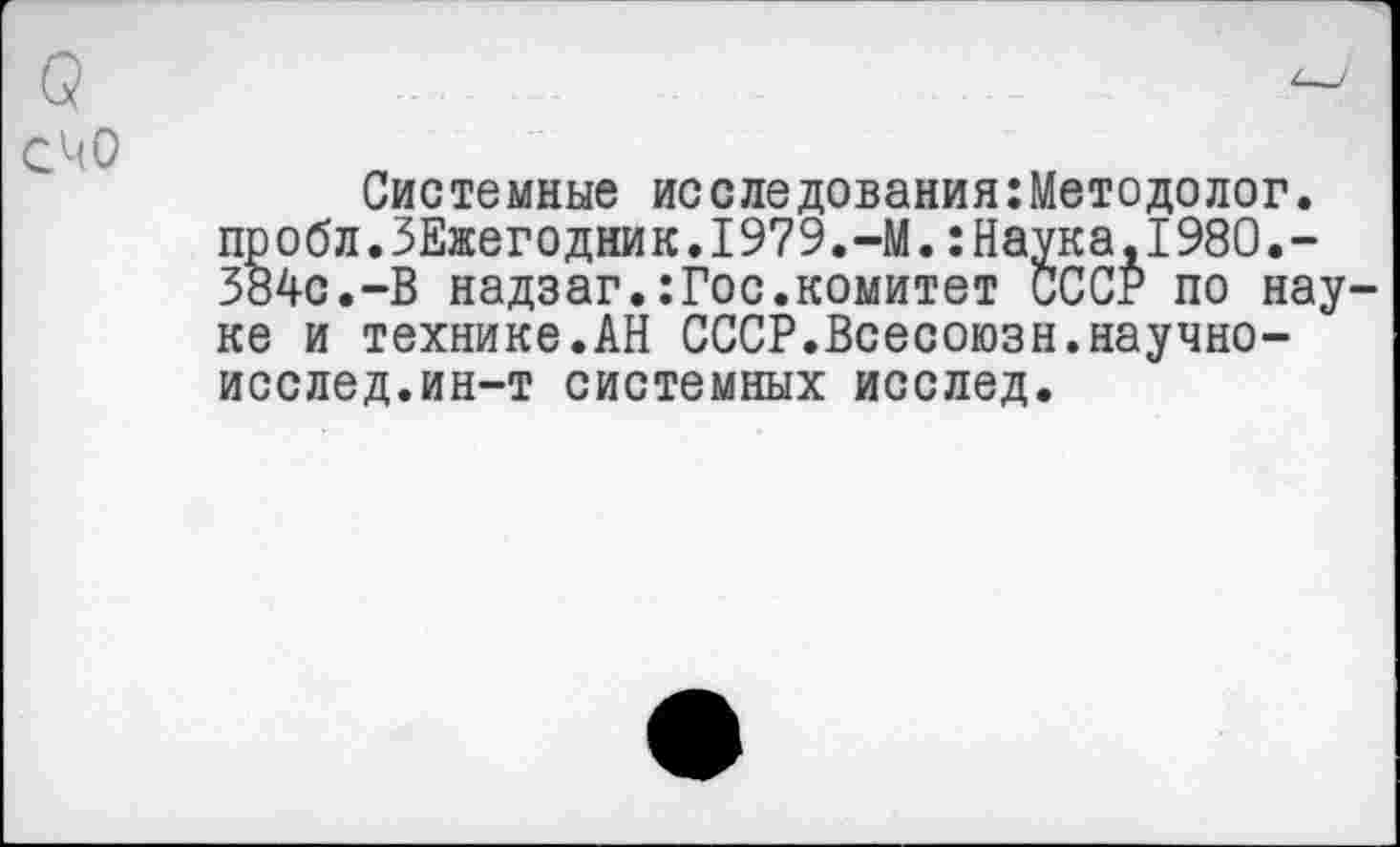 ﻿счо
Системные исследования:Методелог. пробл.ЗЕжегодник.1979.-М.:Наука,1980.-384с.-В надзаг.:Гос.комитет СССР по науке и технике.АН СССР.Всесоюзн.научно-исслед.ин-т системных исслед.